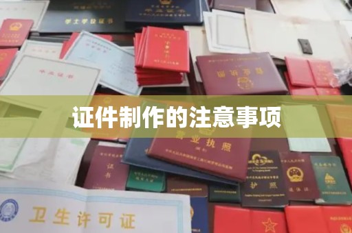 滨州证件制作的注意事项