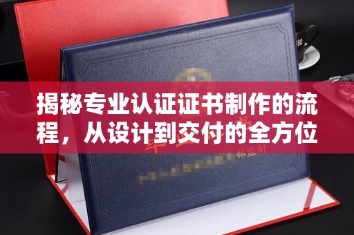 滨州揭秘专业认证证书制作的流程，从设计到交付的全方位指南