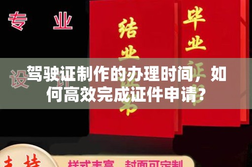 滨州驾驶证制作的办理时间，如何高效完成证件申请？