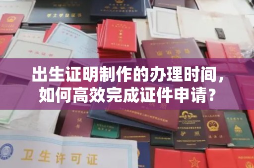 滨州出生证明制作的办理时间，如何高效完成证件申请？