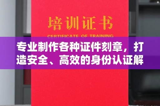 滨州专业制作各种证件刻章，打造安全、高效的身份认证解决方案