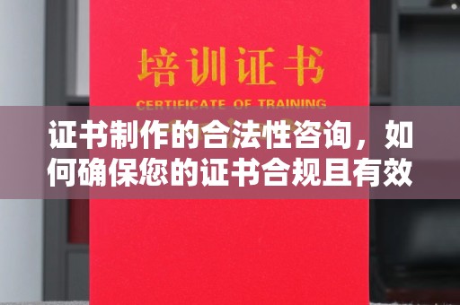 滨州证书制作的合法性咨询，如何确保您的证书合规且有效？