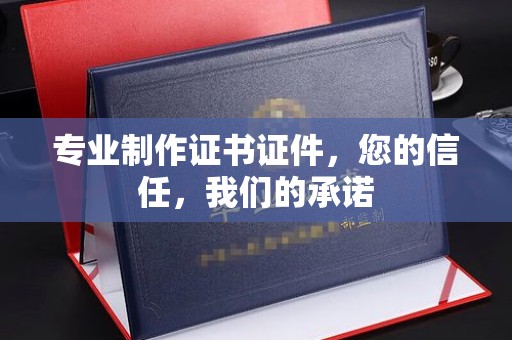 滨州专业制作证书证件，您的信任，我们的承诺