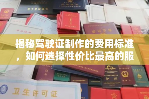 滨州揭秘驾驶证制作的费用标准，如何选择性价比最高的服务？