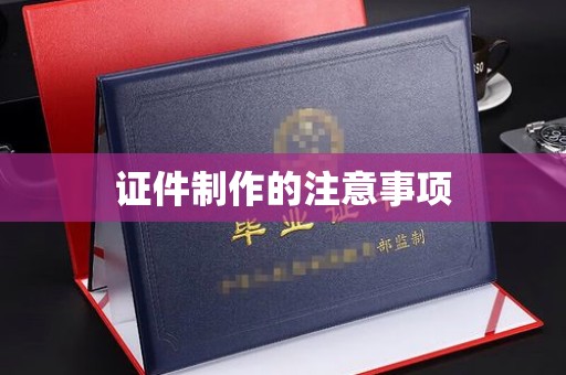 滨州证件制作的注意事项
