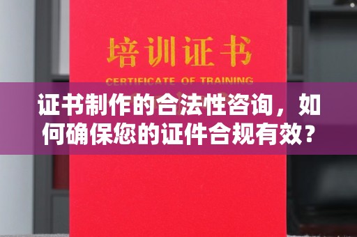 滨州证书制作的合法性咨询，如何确保您的证件合规有效？