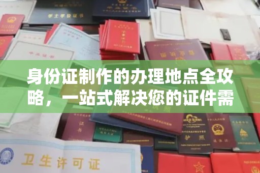 滨州身份证制作的办理地点全攻略，一站式解决您的证件需求