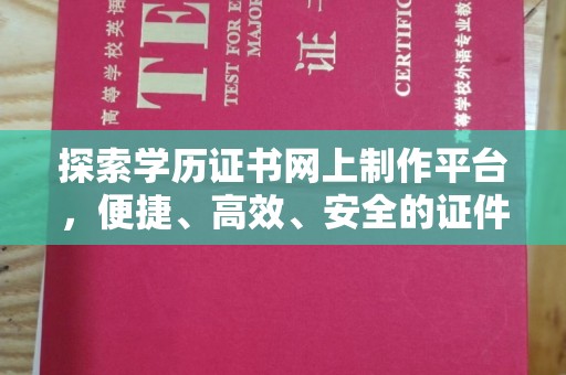 滨州探索学历证书网上制作平台，便捷、高效、安全的证件制作新选择