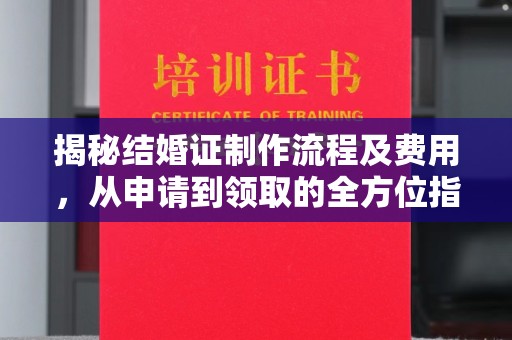 滨州揭秘结婚证制作流程及费用，从申请到领取的全方位指南